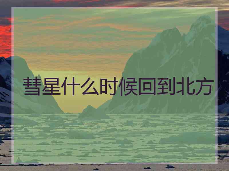 彗星什么时候回到北方