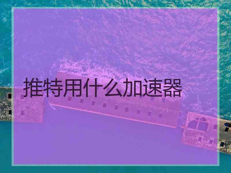 推特用什么加速器