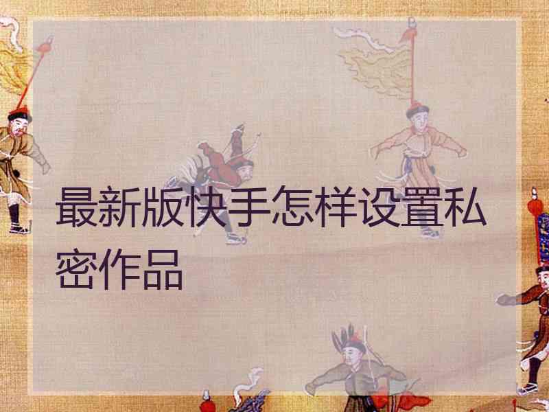 最新版快手怎样设置私密作品