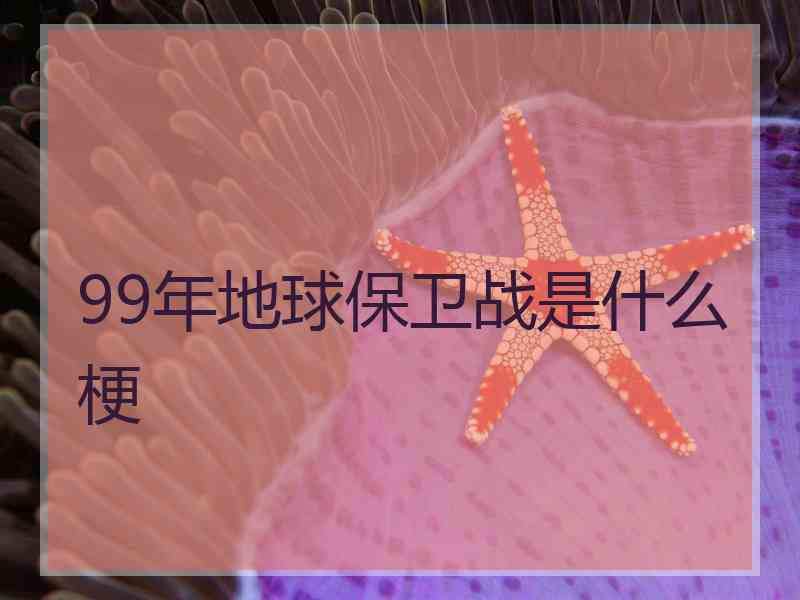 99年地球保卫战是什么梗