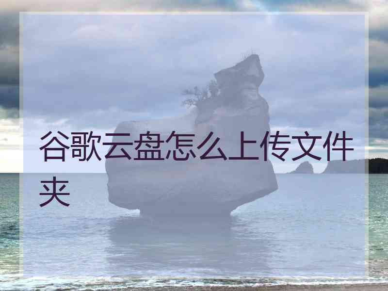 谷歌云盘怎么上传文件夹