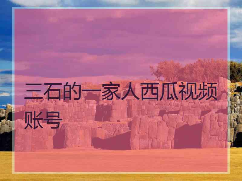 三石的一家人西瓜视频账号
