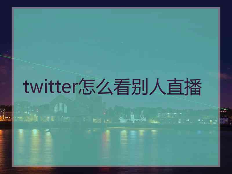 twitter怎么看别人直播