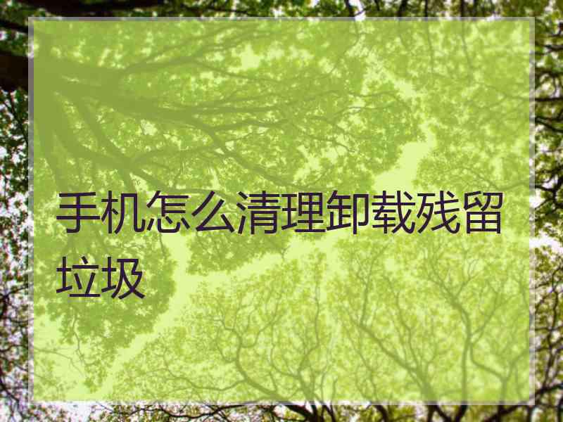 手机怎么清理卸载残留垃圾