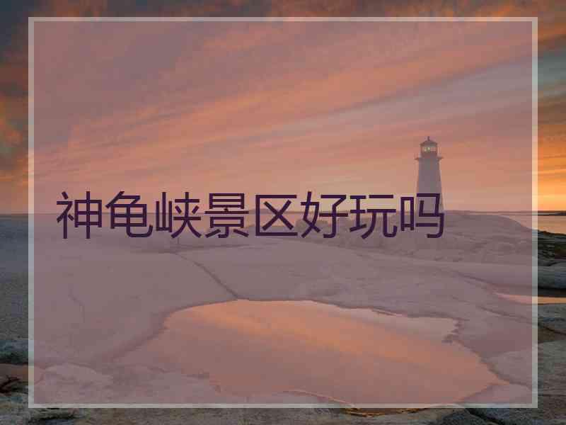 神龟峡景区好玩吗