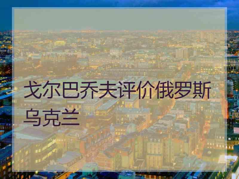 戈尔巴乔夫评价俄罗斯乌克兰