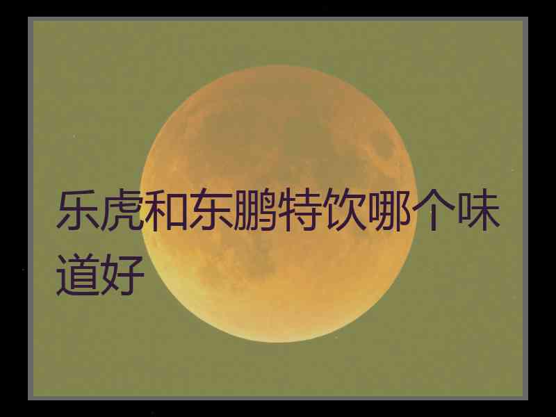 乐虎和东鹏特饮哪个味道好