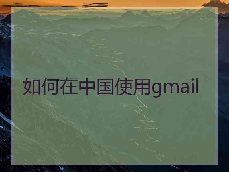 如何在中国使用gmail