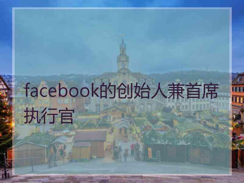 facebook的创始人兼首席执行官