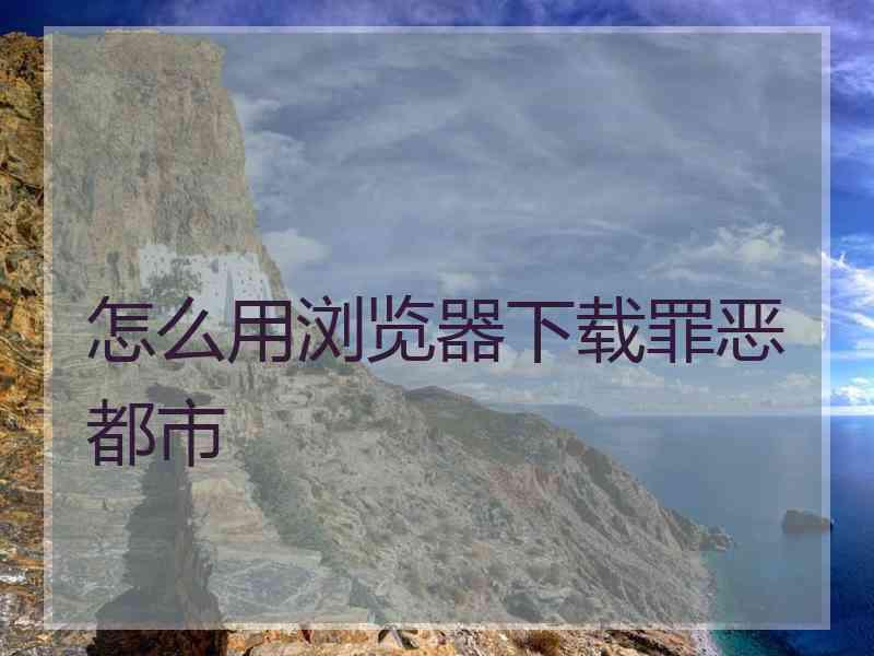 怎么用浏览器下载罪恶都市