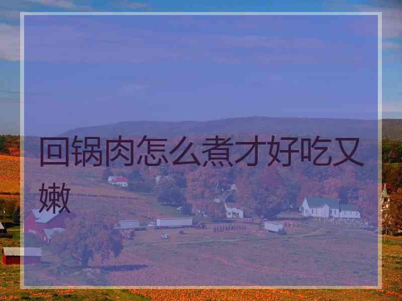 回锅肉怎么煮才好吃又嫩