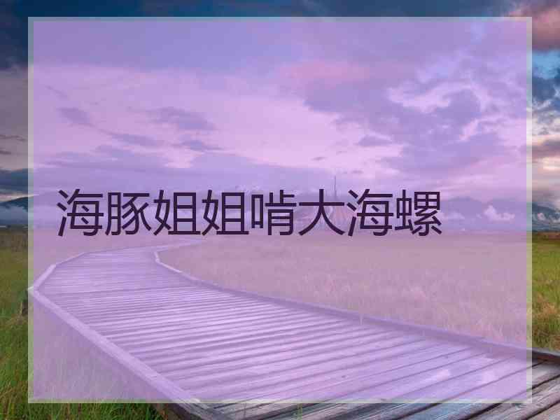 海豚姐姐啃大海螺