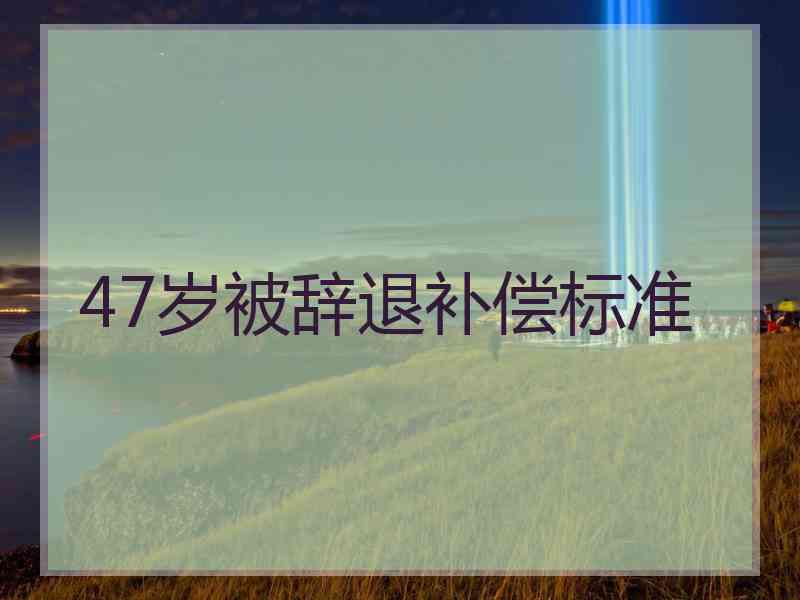 47岁被辞退补偿标准