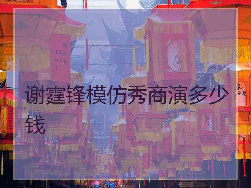 谢霆锋模仿秀商演多少钱