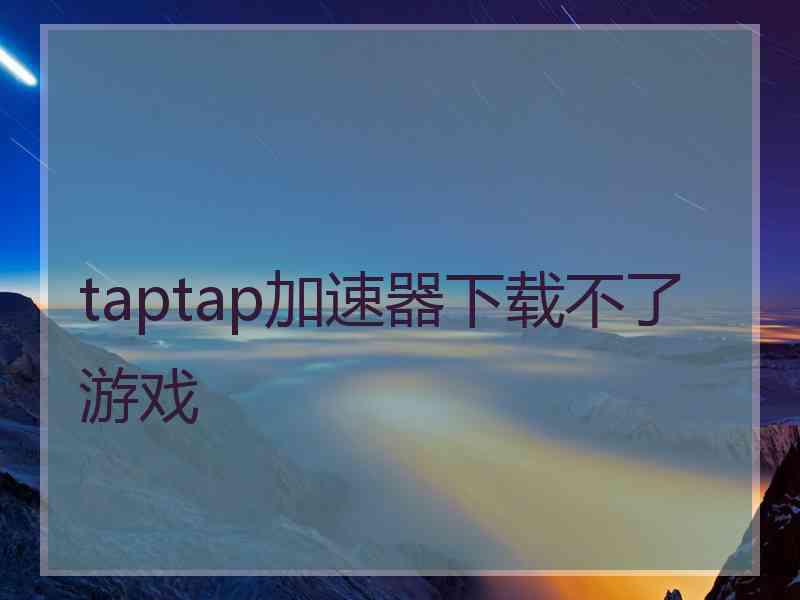taptap加速器下载不了游戏