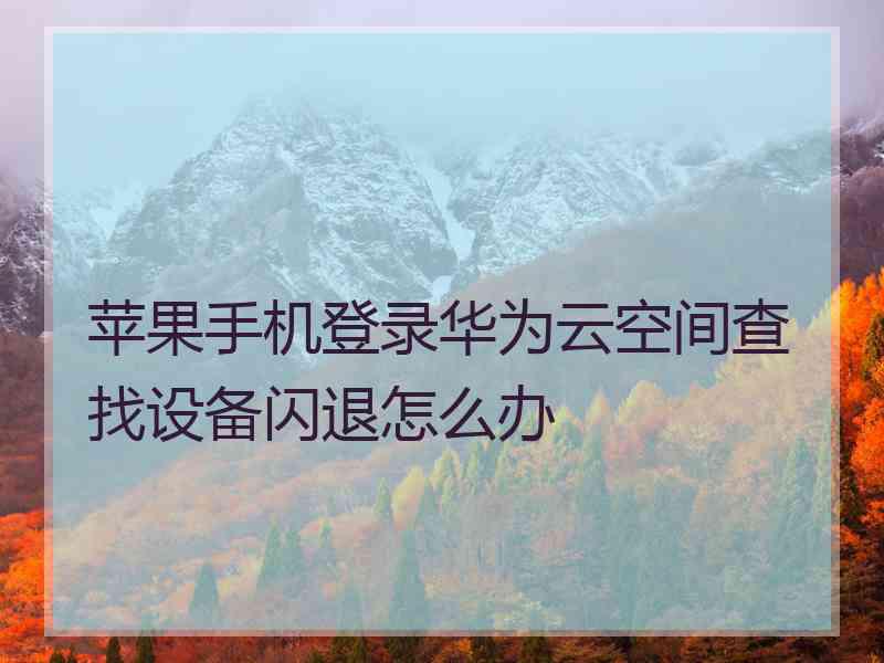 苹果手机登录华为云空间查找设备闪退怎么办