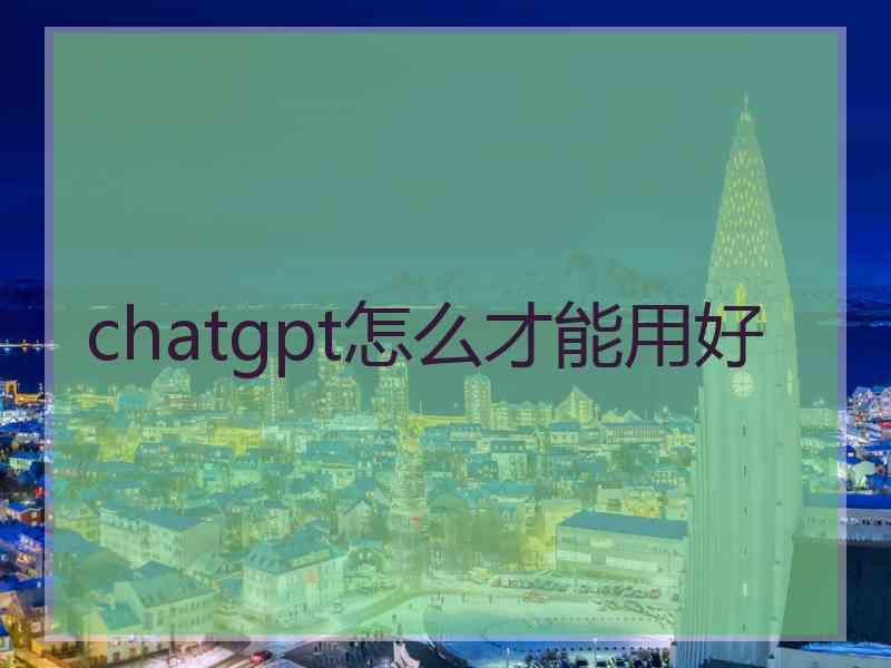 chatgpt怎么才能用好