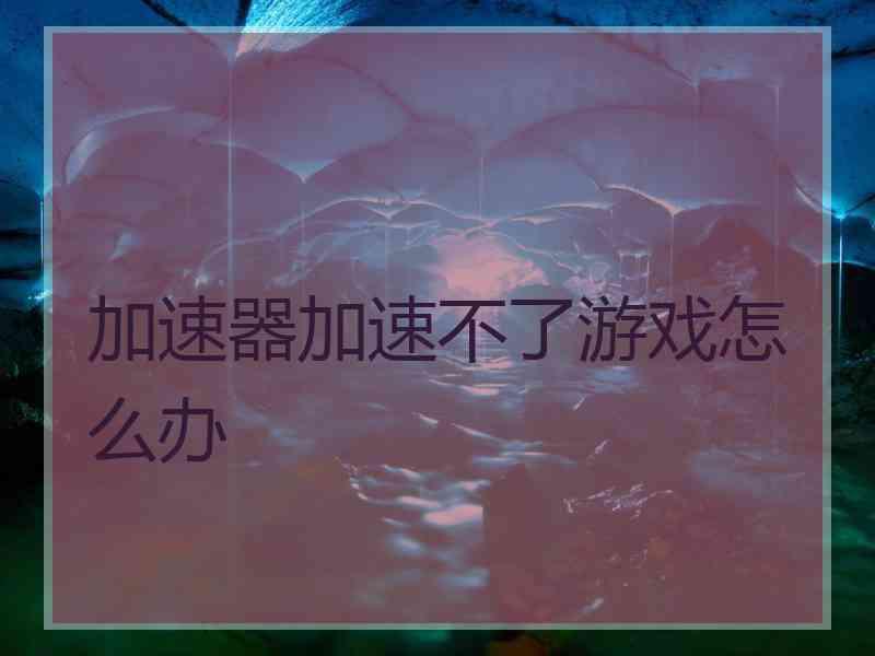 加速器加速不了游戏怎么办