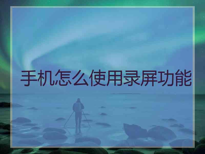 手机怎么使用录屏功能