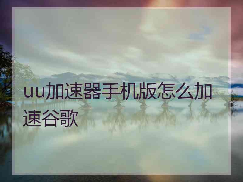 uu加速器手机版怎么加速谷歌