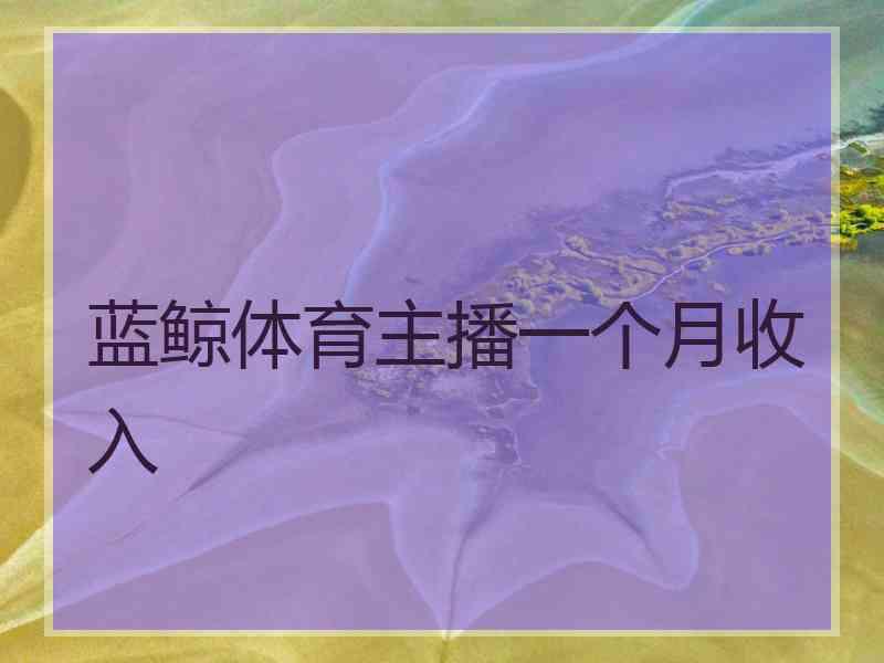 蓝鲸体育主播一个月收入
