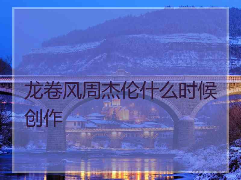 龙卷风周杰伦什么时候创作