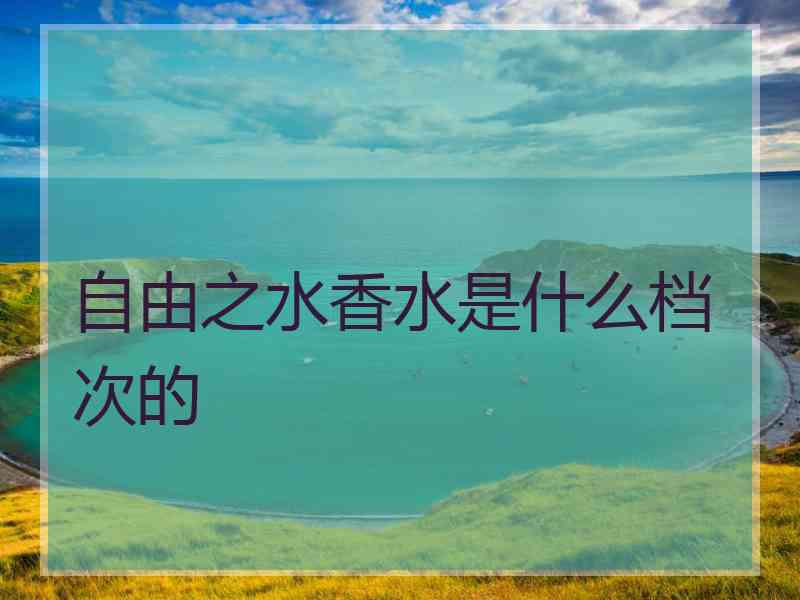 自由之水香水是什么档次的