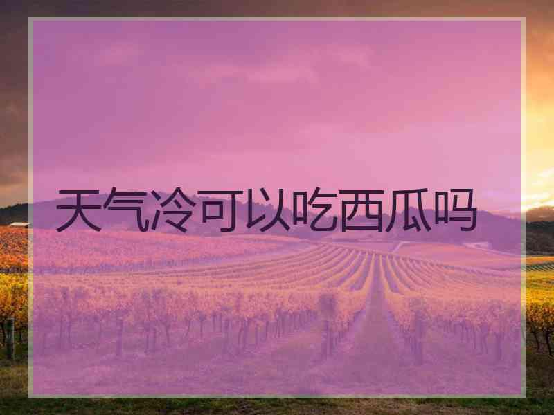 天气冷可以吃西瓜吗