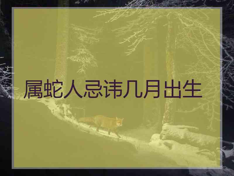 属蛇人忌讳几月出生