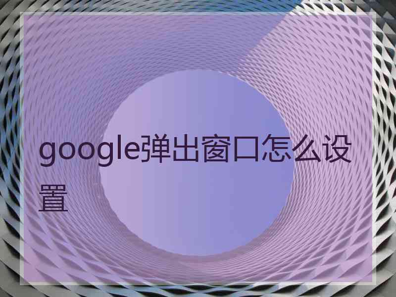 google弹出窗口怎么设置