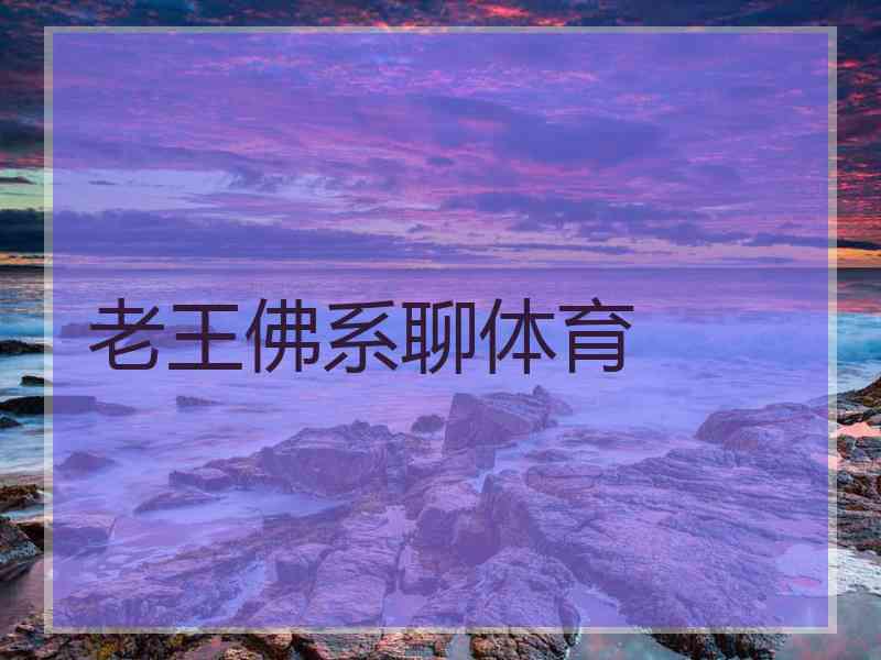 老王佛系聊体育