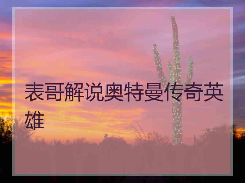 表哥解说奥特曼传奇英雄