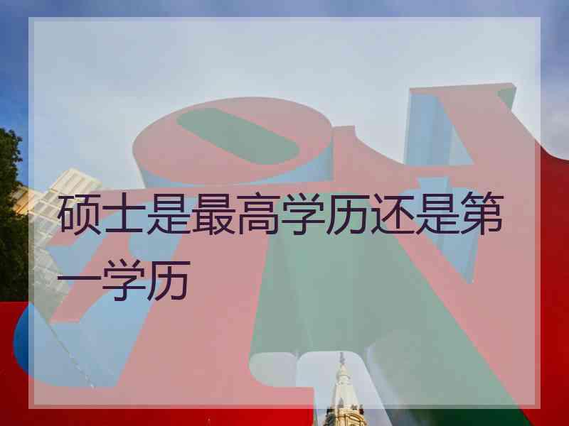 硕士是最高学历还是第一学历
