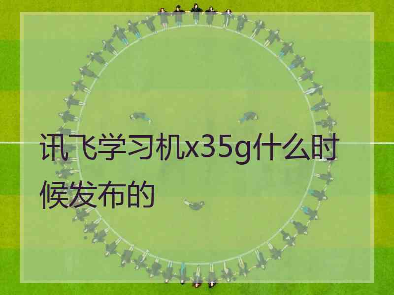 讯飞学习机x35g什么时候发布的