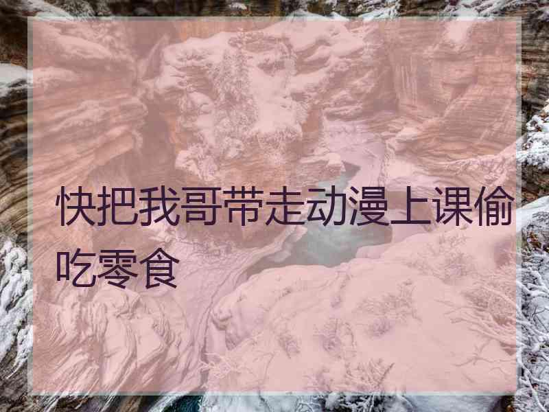 快把我哥带走动漫上课偷吃零食