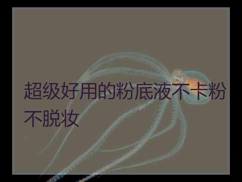 超级好用的粉底液不卡粉不脱妆