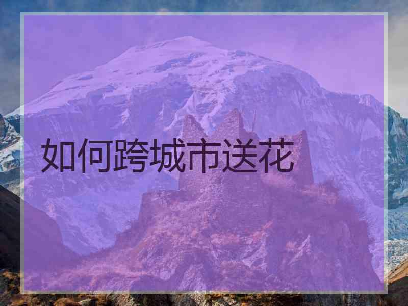 如何跨城市送花