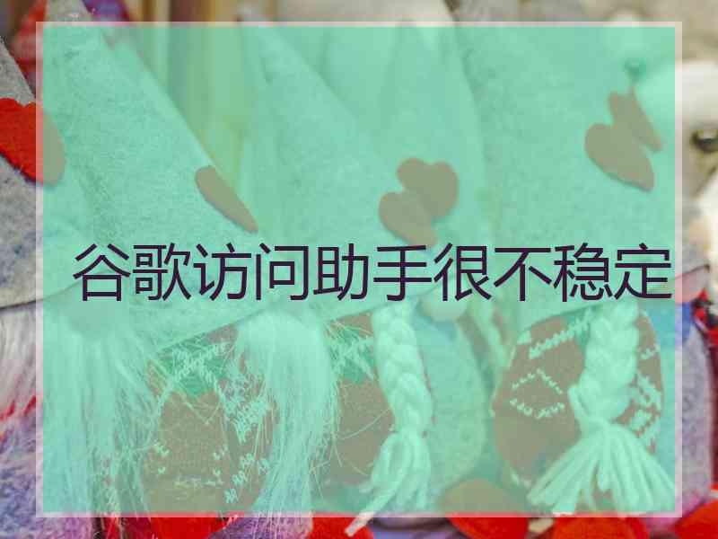 谷歌访问助手很不稳定