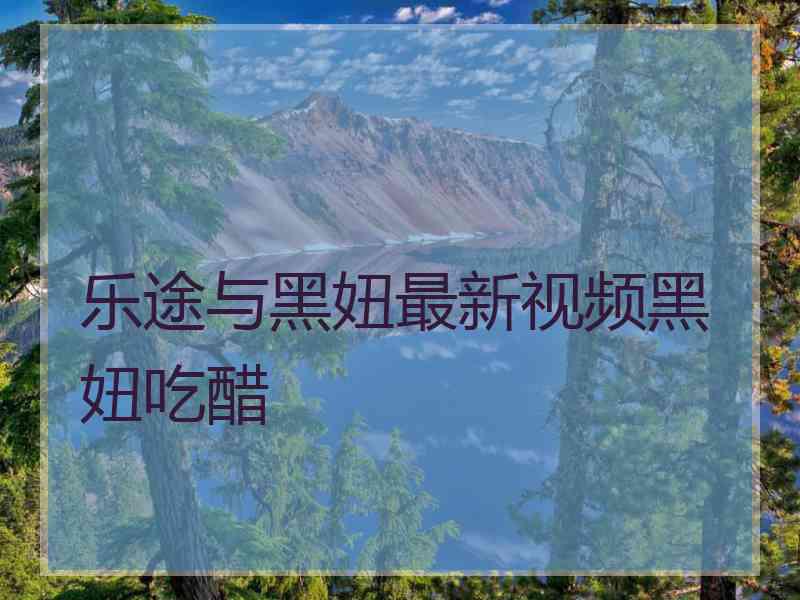 乐途与黑妞最新视频黑妞吃醋