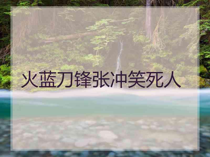 火蓝刀锋张冲笑死人
