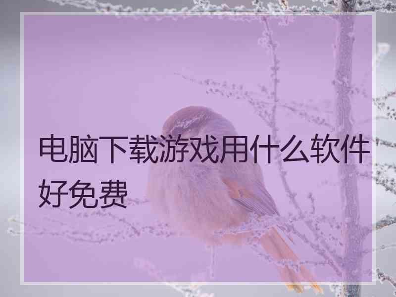 电脑下载游戏用什么软件好免费