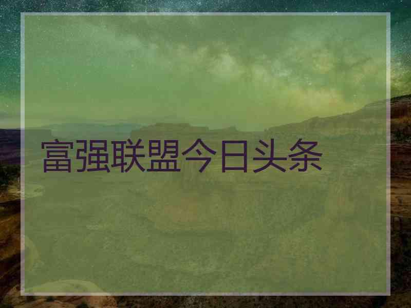 富强联盟今日头条