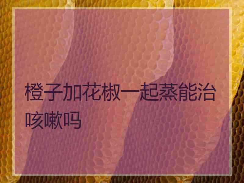 橙子加花椒一起蒸能治咳嗽吗