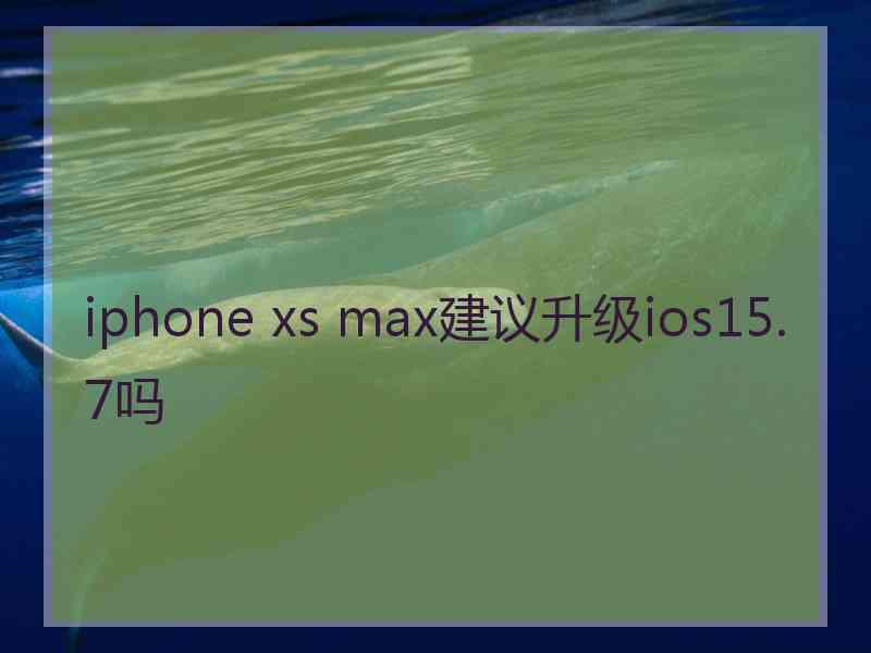 iphone xs max建议升级ios15.7吗