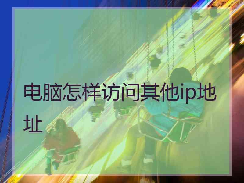 电脑怎样访问其他ip地址