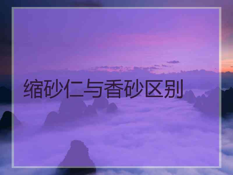 缩砂仁与香砂区别