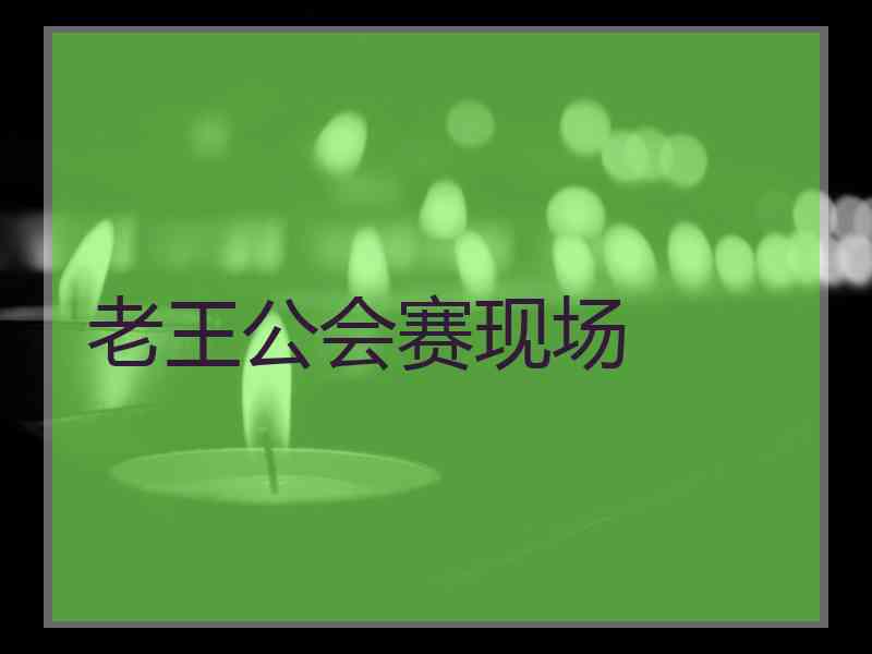 老王公会赛现场