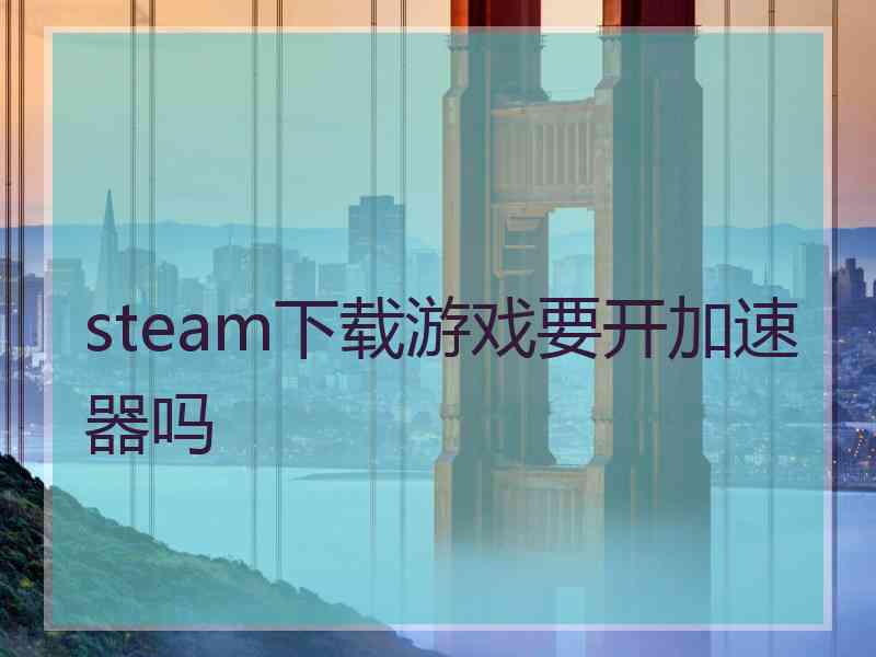 steam下载游戏要开加速器吗