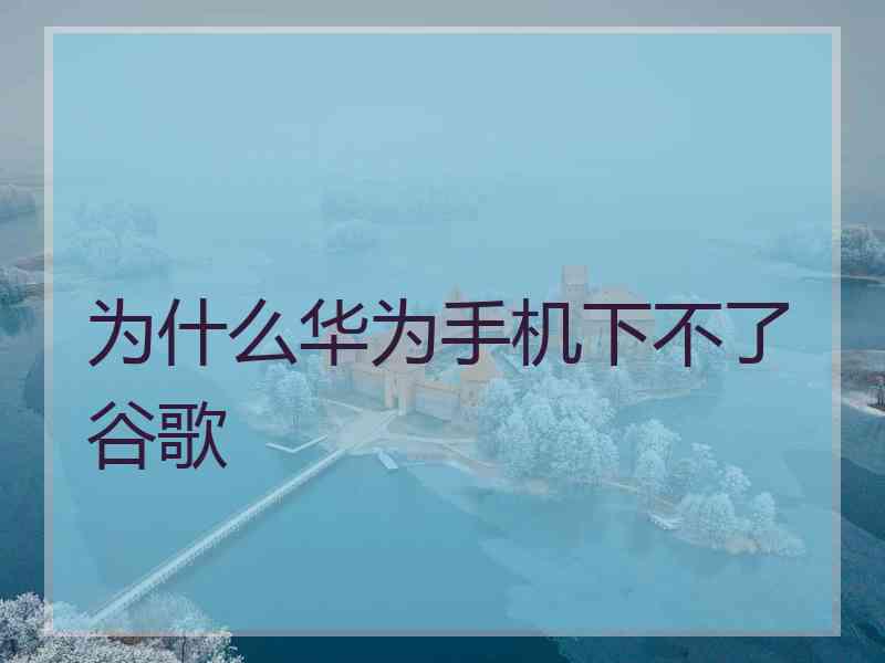 为什么华为手机下不了谷歌 为什么华为手机下不了谷歌