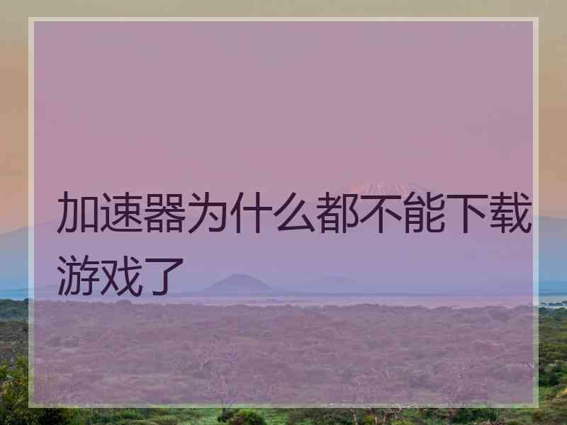 加速器为什么都不能下载游戏了